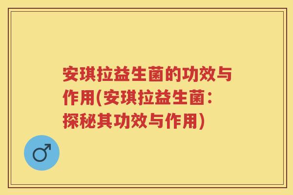 安琪拉益生菌的功效与作用(安琪拉益生菌：探秘其功效与作用)