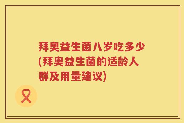 拜奥益生菌八岁吃多少(拜奥益生菌的适龄人群及用量建议) 拜奥益生菌八岁吃多少(拜奥益生菌的适龄人群及用量建议)