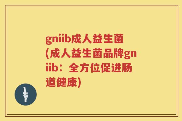 gniib成人益生菌(成人益生菌品牌gniib:全方位促进肠道健康) gniib成人益生菌(成人益生菌品牌gniib:全方位促进肠道健康)