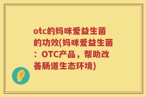 otc的妈咪爱益生菌的功效(妈咪爱益生菌：OTC产品，帮助改善肠道生态环境)