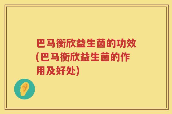 巴马衡欣益生菌的功效(巴马衡欣益生菌的作用及好处) 巴马衡欣益生菌的功效(巴马衡欣益生菌的作用及好处)