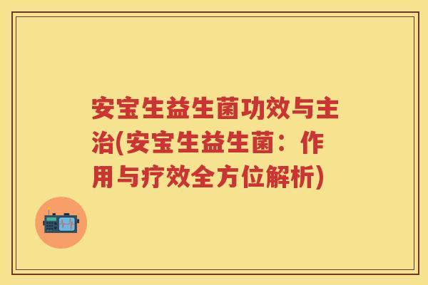 安宝生益生菌功效与主(安宝生益生菌：作用与疗效全方位解析)