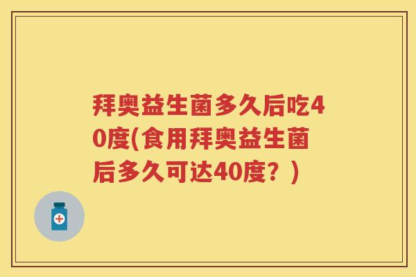 拜奥益生菌多久后吃40度(食用拜奥益生菌后多久可达40度？)