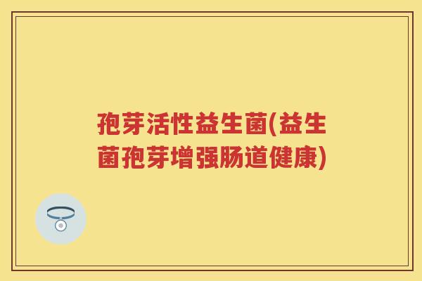 孢芽活性益生菌(益生菌孢芽增强肠道健康) 孢芽活性益生菌(益生菌孢芽增强肠道健康)