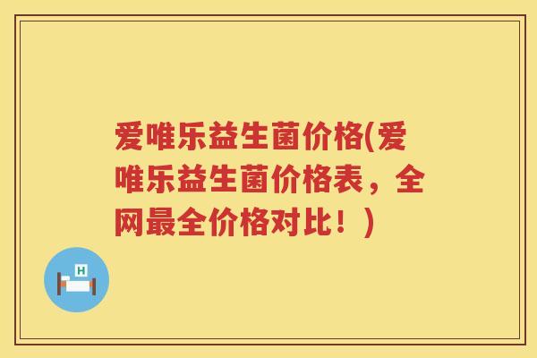 爱唯乐益生菌价格(爱唯乐益生菌价格表,全网全价格对比!) 爱唯乐益生菌价格(爱唯乐益生菌价格表,全网全价格对比!)