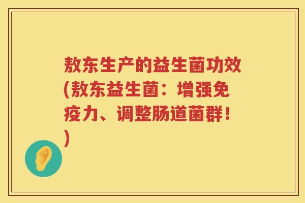 敖东生产的益生菌功效(敖东益生菌:增强力、调整肠道菌群!) 敖东生产的益生菌功效(敖东益生菌:增强力、调整肠道菌群!)