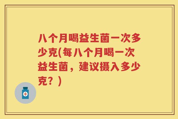 八个月喝益生菌一次多少克(每八个月喝一次益生菌,建议摄入多少克?) 八个月喝益生菌一次多少克(每八个月喝一次益生菌,建议摄入多少克?)