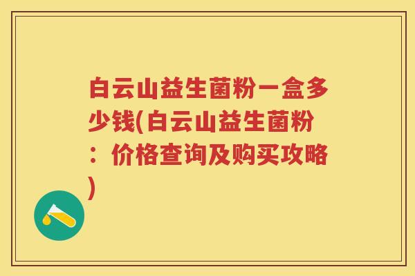 白云山益生菌粉一盒多少钱(白云山益生菌粉:价格查询及购买攻略) 白云山益生菌粉一盒多少钱(白云山益生菌粉:价格查询及购买攻略)