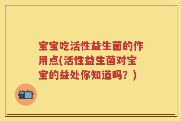 宝宝吃活性益生菌的作用点(活性益生菌对宝宝的益处你知道吗？)