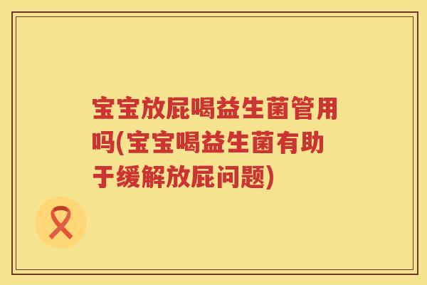 宝宝放屁喝益生菌管用吗(宝宝喝益生菌有助于缓解放屁问题) 宝宝放屁喝益生菌管用吗(宝宝喝益生菌有助于缓解放屁问题)