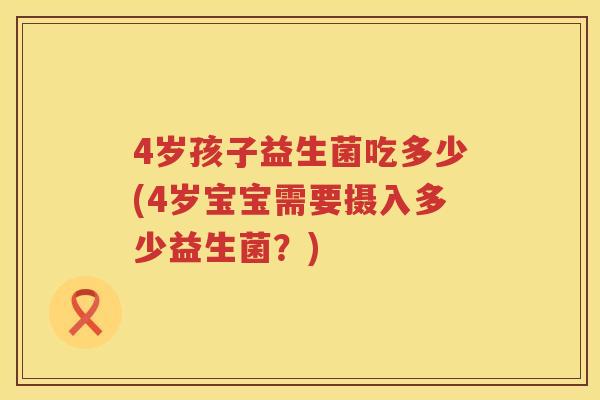 4岁孩子益生菌吃多少(4岁宝宝需要摄入多少益生菌?) 4岁孩子益生菌吃多少(4岁宝宝需要摄入多少益生菌?)