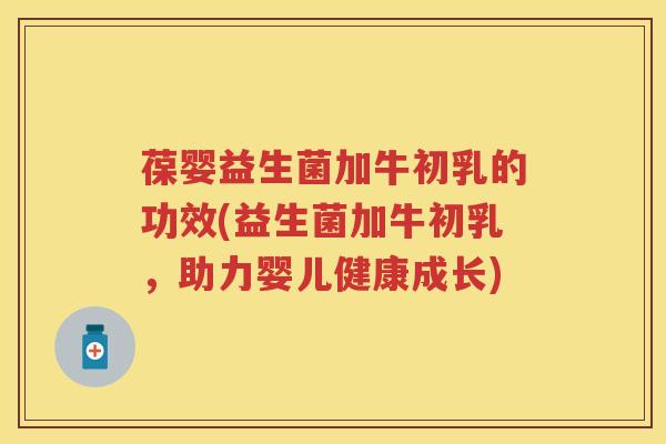 葆婴益生菌加牛初乳的功效(益生菌加牛初乳，助力婴儿健康成长)