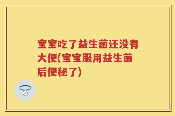 宝宝吃了益生菌还没有大便(宝宝服用益生菌后了) 宝宝吃了益生菌还没有大便(宝宝服用益生菌后了)
