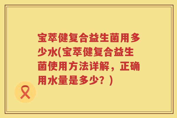 宝萃健复合益生菌用多少水(宝萃健复合益生菌使用方法详解,正确用水量是多少?) 宝萃健复合益生菌用多少水(宝萃健复合益生菌使用方法详解,正确用水量是多少?)