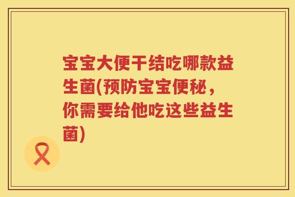 宝宝大便干结吃哪款益生菌(宝宝,你需要给他吃这些益生菌) 宝宝大便干结吃哪款益生菌(宝宝,你需要给他吃这些益生菌)