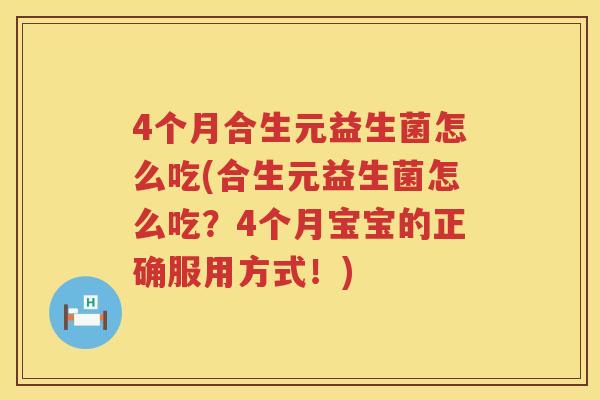 4个月合生元益生菌怎么吃(合生元益生菌怎么吃?4个月宝宝的正确服用方式!) 4个月合生元益生菌怎么吃(合生元益生菌怎么吃?4个月宝宝的正确服用方式!)