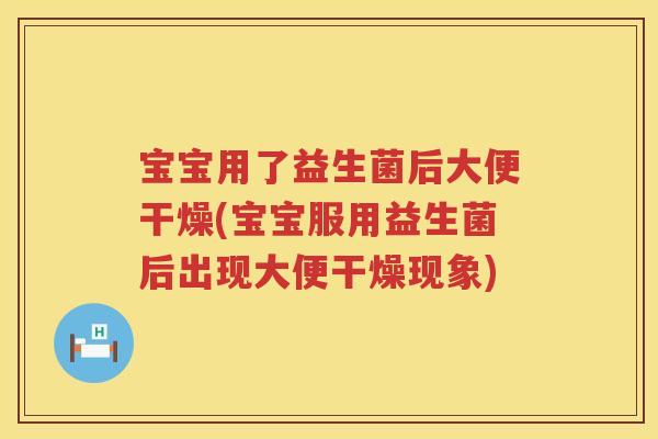 宝宝用了益生菌后大便干燥(宝宝服用益生菌后出现大便干燥现象)