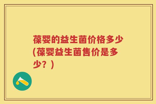 葆婴的益生菌价格多少(葆婴益生菌售价是多少?) 葆婴的益生菌价格多少(葆婴益生菌售价是多少?)