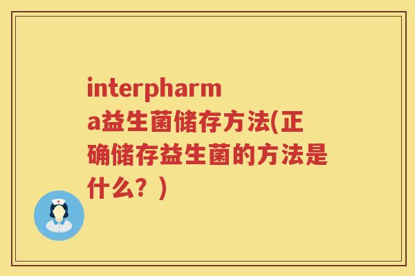 interpharma益生菌储存方法(正确储存益生菌的方法是什么?) interpharma益生菌储存方法(正确储存益生菌的方法是什么?)