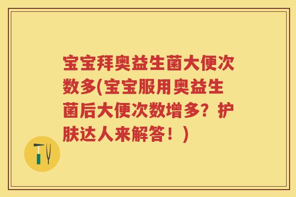 宝宝拜奥益生菌大便次数多(宝宝服用奥益生菌后大便次数增多？护肤达人来解答！)