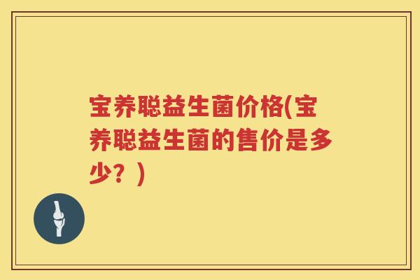 宝养聪益生菌价格(宝养聪益生菌的售价是多少?) 宝养聪益生菌价格(宝养聪益生菌的售价是多少?)