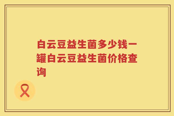 白云豆益生菌多少钱一罐白云豆益生菌价格查询