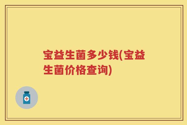 宝益生菌多少钱(宝益生菌价格查询) 宝益生菌多少钱(宝益生菌价格查询)