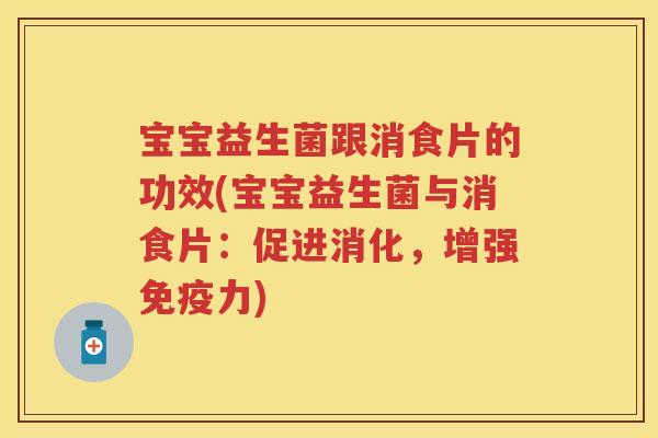 宝宝益生菌跟消食片的功效(宝宝益生菌与消食片:促进消化,增强力) 宝宝益生菌跟消食片的功效(宝宝益生菌与消食片:促进消化,增强力)