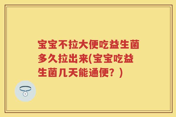 宝宝不拉大便吃益生菌多久拉出来(宝宝吃益生菌几天能通便?) 宝宝不拉大便吃益生菌多久拉出来(宝宝吃益生菌几天能通便?)