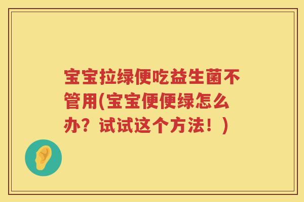 宝宝拉绿便吃益生菌不管用(宝宝便便绿怎么办?试试这个方法!) 宝宝拉绿便吃益生菌不管用(宝宝便便绿怎么办?试试这个方法!)