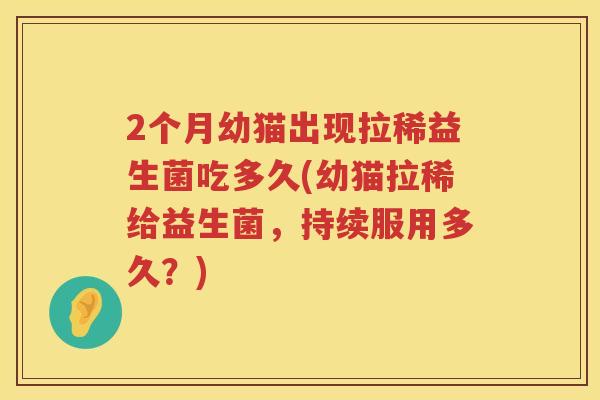 2个月幼猫出现拉稀益生菌吃多久(幼猫拉稀给益生菌,持续服用多久?) 2个月幼猫出现拉稀益生菌吃多久(幼猫拉稀给益生菌,持续服用多久?)