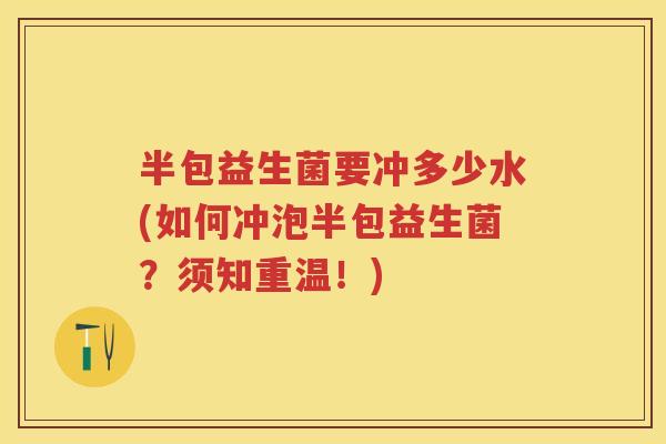 半包益生菌要冲多少水(如何冲泡半包益生菌?须知重温!) 半包益生菌要冲多少水(如何冲泡半包益生菌?须知重温!)