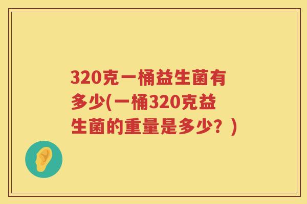 320克一桶益生菌有多少(一桶320克益生菌的重量是多少?) 320克一桶益生菌有多少(一桶320克益生菌的重量是多少?)