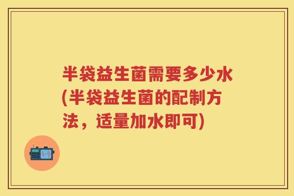 半袋益生菌需要多少水(半袋益生菌的配制方法,适量加水即可) 半袋益生菌需要多少水(半袋益生菌的配制方法,适量加水即可)