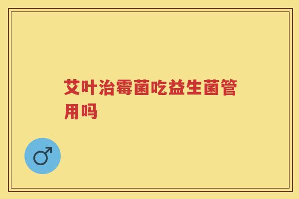 艾叶霉菌吃益生菌管用吗