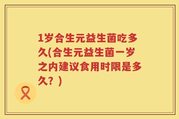1岁合生元益生菌吃多久(合生元益生菌一岁之内建议食用时限是多久?) 1岁合生元益生菌吃多久(合生元益生菌一岁之内建议食用时限是多久?)