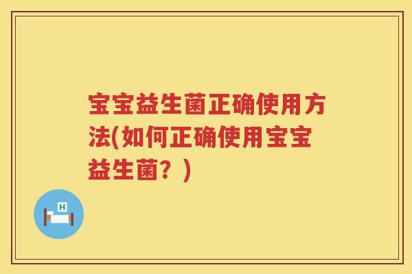 宝宝益生菌正确使用方法(如何正确使用宝宝益生菌？)