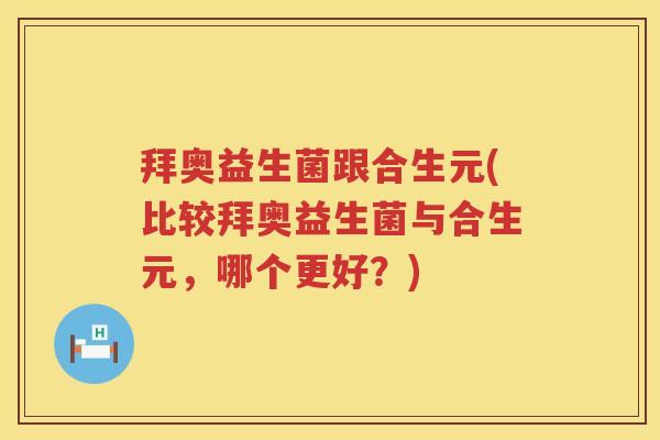 拜奥益生菌跟合生元(比较拜奥益生菌与合生元,哪个更好?) 拜奥益生菌跟合生元(比较拜奥益生菌与合生元,哪个更好?)