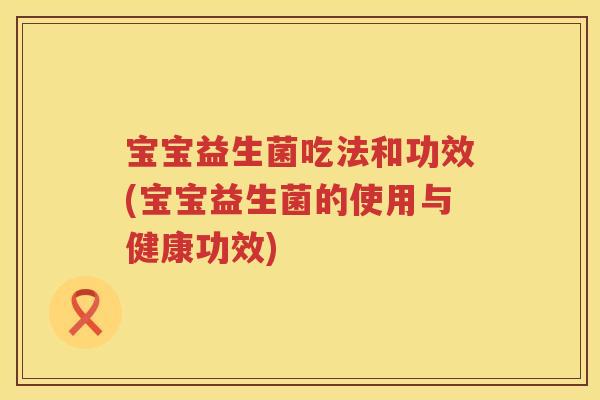 宝宝益生菌吃法和功效(宝宝益生菌的使用与健康功效)