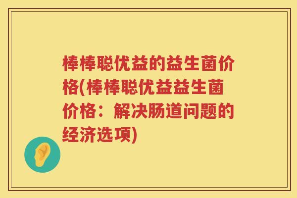 棒棒聪优益的益生菌价格(棒棒聪优益益生菌价格:解决肠道问题的经济选项) 棒棒聪优益的益生菌价格(棒棒聪优益益生菌价格:解决肠道问题的经济选项)