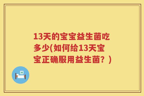 13天的宝宝益生菌吃多少(如何给13天宝宝正确服用益生菌?) 13天的宝宝益生菌吃多少(如何给13天宝宝正确服用益生菌?)