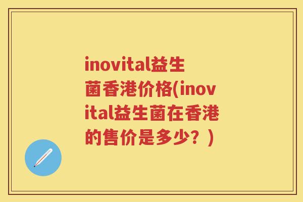 inovital益生菌香港价格(inovital益生菌在香港的售价是多少?) inovital益生菌香港价格(inovital益生菌在香港的售价是多少?)
