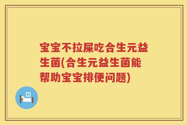 宝宝不拉屎吃合生元益生菌(合生元益生菌能帮助宝宝排便问题) 宝宝不拉屎吃合生元益生菌(合生元益生菌能帮助宝宝排便问题)