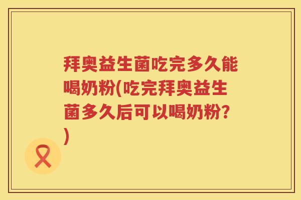 拜奥益生菌吃完多久能喝奶粉(吃完拜奥益生菌多久后可以喝奶粉？)