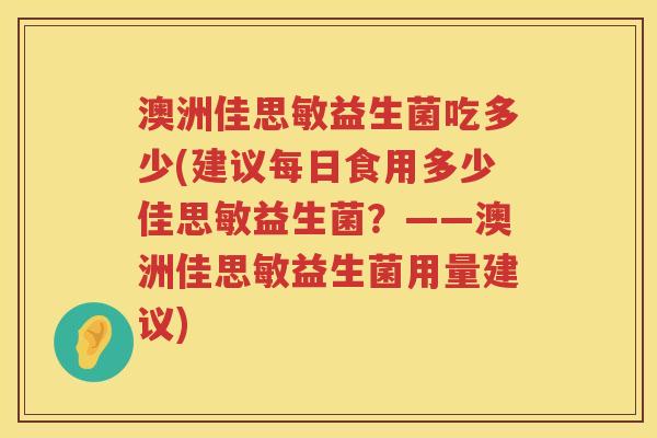 澳洲佳思敏益生菌吃多少(建议每日食用多少佳思敏益生菌?——澳洲佳思敏益生菌用量建议) 澳洲佳思敏益生菌吃多少(建议每日食用多少佳思敏益生菌?——澳洲佳思敏益生菌用量建议)