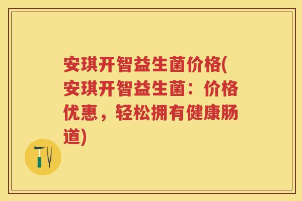 安琪开智益生菌价格(安琪开智益生菌:价格优惠,轻松拥有健康肠道) 安琪开智益生菌价格(安琪开智益生菌:价格优惠,轻松拥有健康肠道)