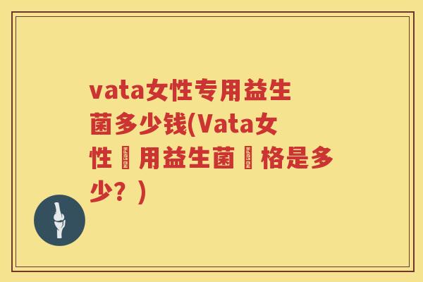 vata女性专用益生菌多少钱(Vata女性專用益生菌價格是多少?) vata女性专用益生菌多少钱(Vata女性專用益生菌價格是多少?)