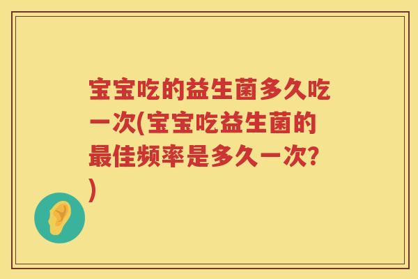 宝宝吃的益生菌多久吃一次(宝宝吃益生菌的佳频率是多久一次?) 宝宝吃的益生菌多久吃一次(宝宝吃益生菌的佳频率是多久一次?)