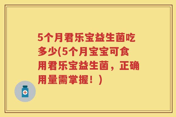 5个月君乐宝益生菌吃多少(5个月宝宝可食用君乐宝益生菌,正确用量需掌握!) 5个月君乐宝益生菌吃多少(5个月宝宝可食用君乐宝益生菌,正确用量需掌握!)