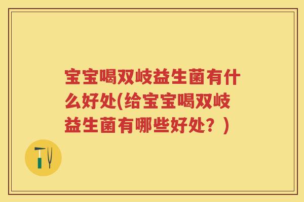 宝宝喝双岐益生菌有什么好处(给宝宝喝双岐益生菌有哪些好处?) 宝宝喝双岐益生菌有什么好处(给宝宝喝双岐益生菌有哪些好处?)